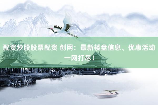 配资炒股股票配资 创网：最新楼盘信息、优惠活动一网打尽！