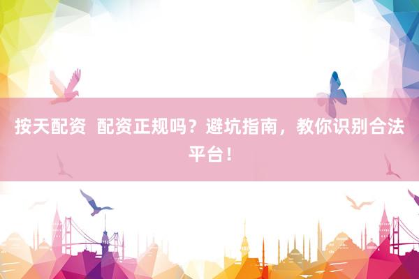 按天配资  配资正规吗？避坑指南，教你识别合法平台！