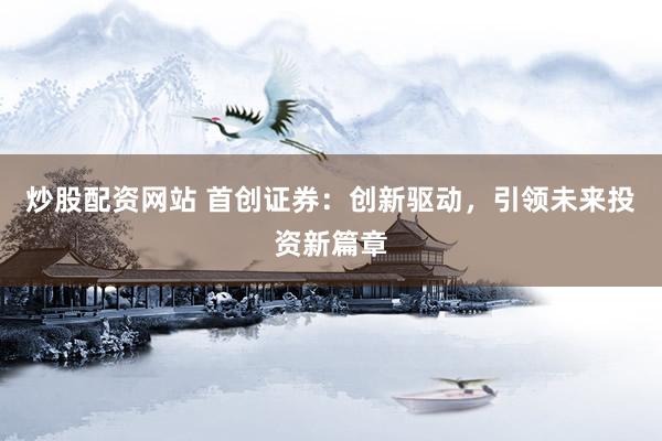 炒股配资网站 首创证券:创新驱动,引领未来投资新篇章