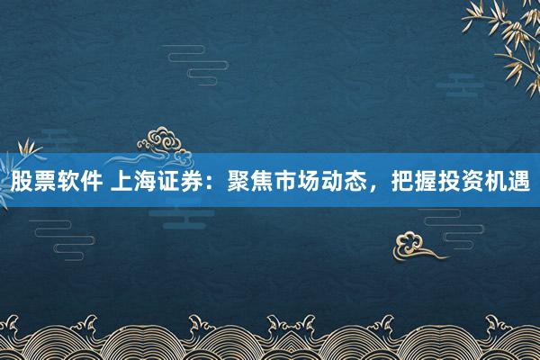 股票软件 上海证券：聚焦市场动态，把握投资机遇