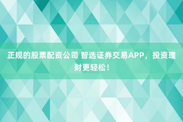 正规的股票配资公司 智选证券交易APP，投资理财更轻松！