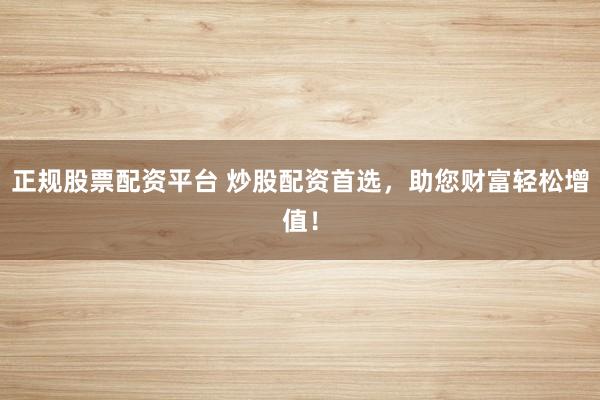 正规股票配资平台 炒股配资首选，助您财富轻松增值！