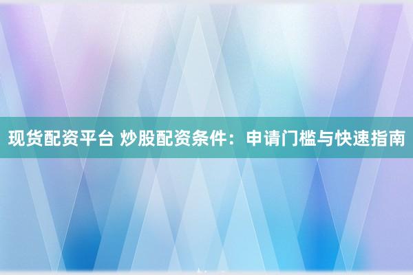 现货配资平台 炒股配资条件：申请门槛与快速指南