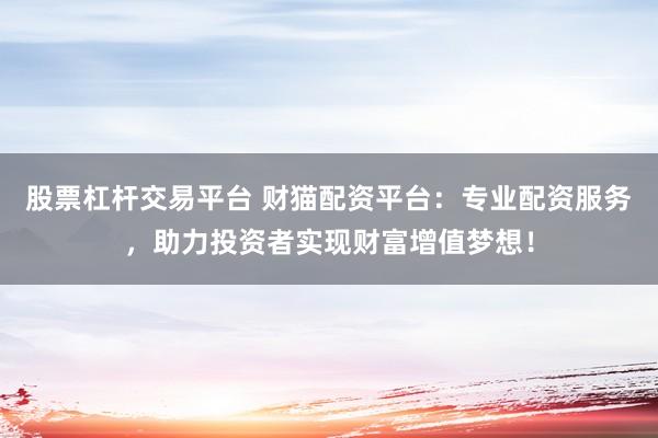 股票杠杆交易平台 财猫配资平台：专业配资服务，助力投资者实现财富增值梦想！