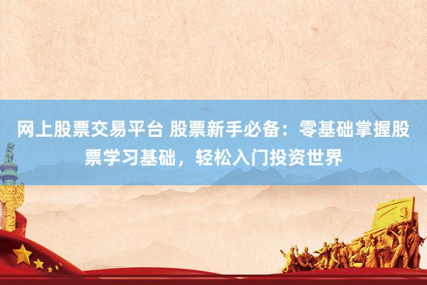 网上股票交易平台 股票新手必备：零基础掌握股票学习基础，轻松入门投资世界