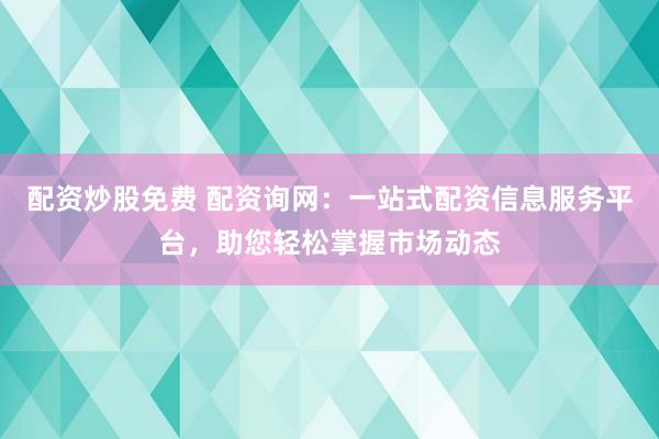 配资炒股免费 配资询网：一站式配资信息服务平台，助您轻松掌握市场动态