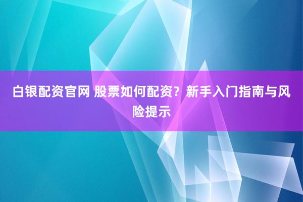白银配资官网 股票如何配资？新手入门指南与风险提示