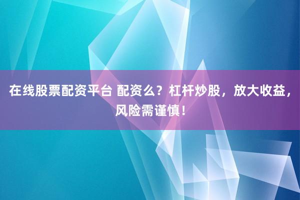 在线股票配资平台 配资么？杠杆炒股，放大收益，风险需谨慎！