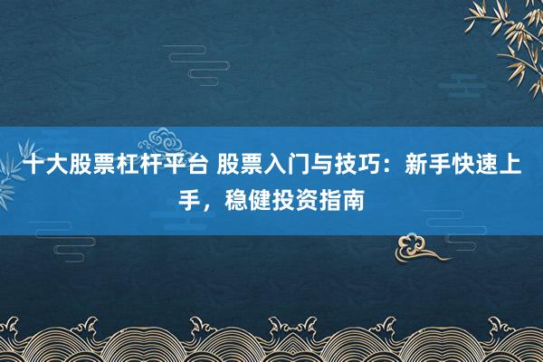 十大股票杠杆平台 股票入门与技巧：新手快速上手，稳健投资指南