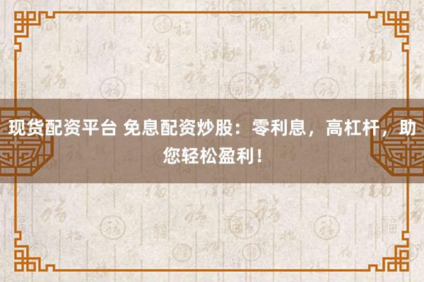 现货配资平台 免息配资炒股：零利息，高杠杆，助您轻松盈利！