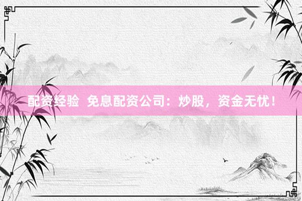 配资经验  免息配资公司：炒股，资金无忧！