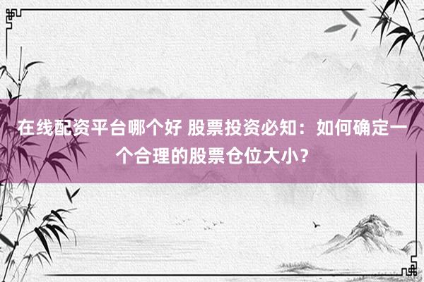 在线配资平台哪个好 股票投资必知：如何确定一个合理的股票仓位大小？