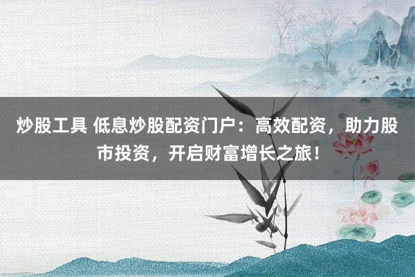 炒股工具 低息炒股配资门户：高效配资，助力股市投资，开启财富增长之旅！