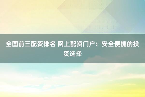 全国前三配资排名 网上配资门户：安全便捷的投资选择