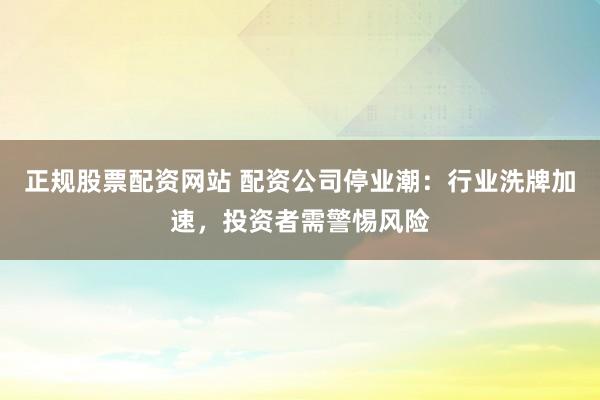 正规股票配资网站 配资公司停业潮：行业洗牌加速，投资者需警惕风险