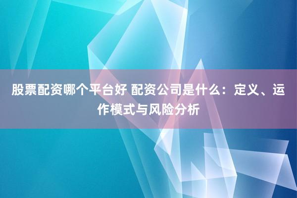 股票配资哪个平台好 配资公司是什么：定义、运作模式与风险分析