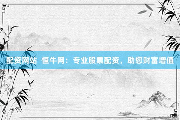 配资网站  恒牛网：专业股票配资，助您财富增值