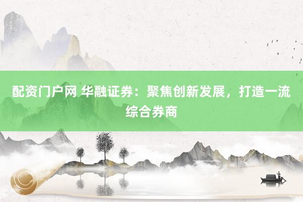 配资门户网 华融证券：聚焦创新发展，打造一流综合券商