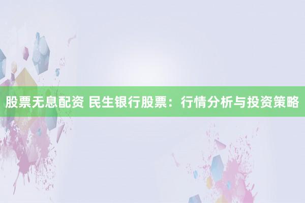 股票无息配资 民生银行股票：行情分析与投资策略