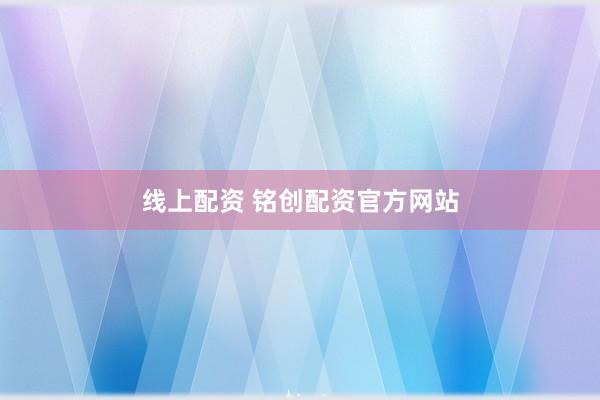 线上配资 铭创配资官方网站