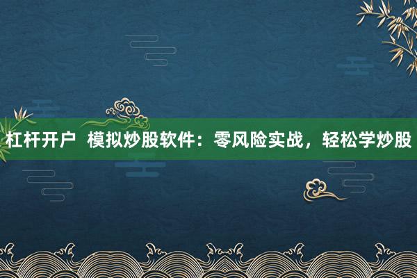 杠杆开户  模拟炒股软件：零风险实战，轻松学炒股