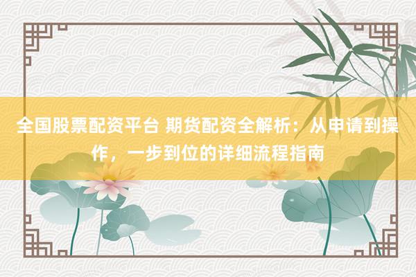 全国股票配资平台 期货配资全解析：从申请到操作，一步到位的详细流程指南