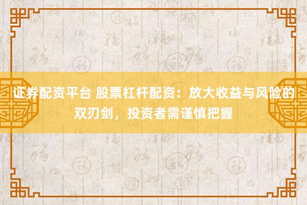 证券配资平台 股票杠杆配资：放大收益与风险的双刃剑，投资者需谨慎把握