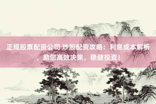 正规股票配资公司 炒股配资攻略：利息成本解析，助您高效决策，稳健投资！