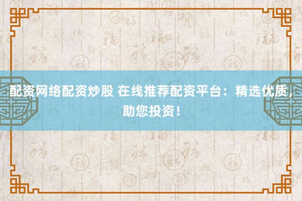 配资网络配资炒股 在线推荐配资平台：精选优质，助您投资！