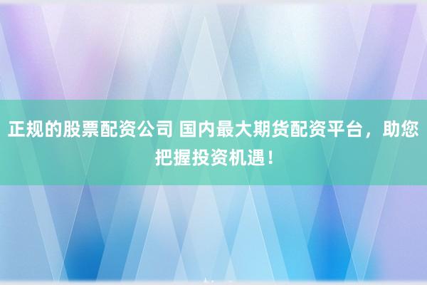 正规的股票配资公司 国内最大期货配资平台，助您把握投资机遇！