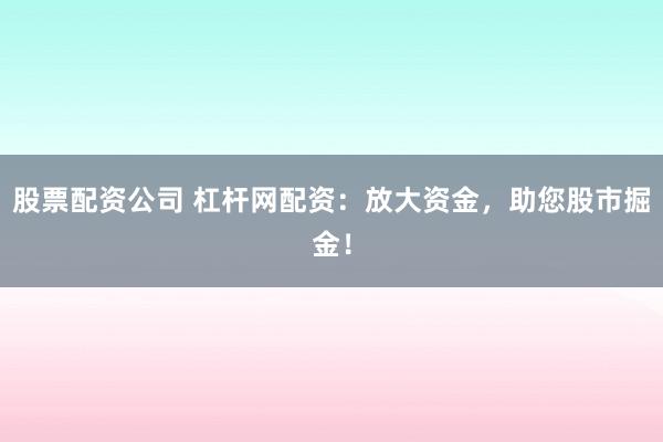 股票配资公司 杠杆网配资：放大资金，助您股市掘金！