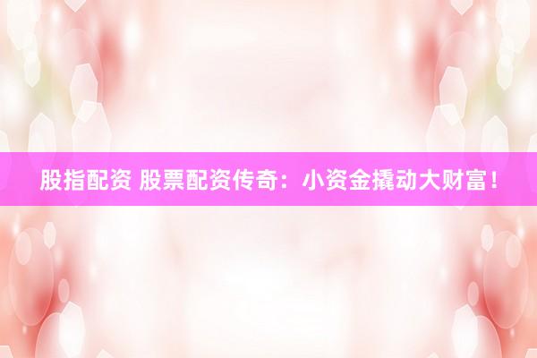 股指配资 股票配资传奇：小资金撬动大财富！