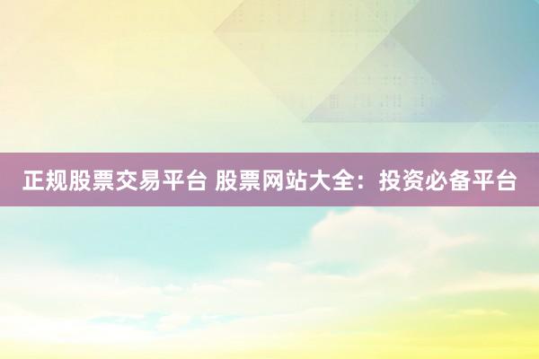 正规股票交易平台 股票网站大全：投资必备平台