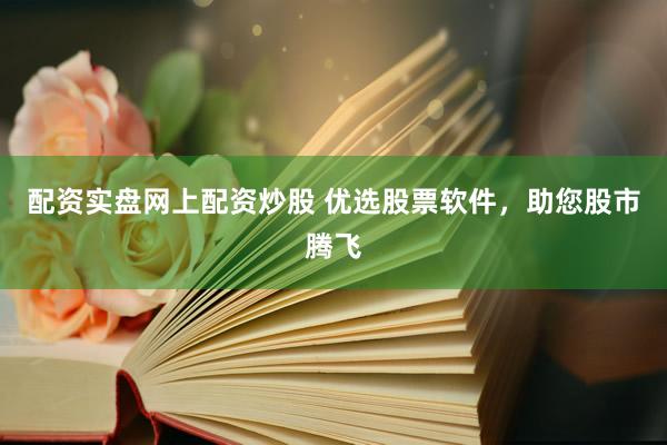 配资实盘网上配资炒股 优选股票软件，助您股市腾飞