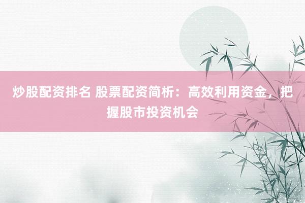 炒股配资排名 股票配资简析：高效利用资金，把握股市投资机会