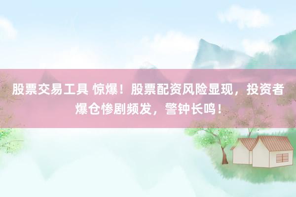股票交易工具 惊爆！股票配资风险显现，投资者爆仓惨剧频发，警钟长鸣！