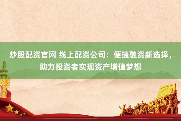 炒股配资官网 线上配资公司：便捷融资新选择，助力投资者实现资产增值梦想