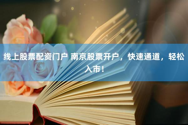 线上股票配资门户 南京股票开户，快速通道，轻松入市！