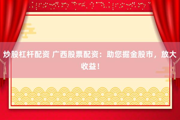炒股杠杆配资 广西股票配资：助您掘金股市，放大收益！