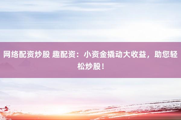 网络配资炒股 趣配资：小资金撬动大收益，助您轻松炒股！