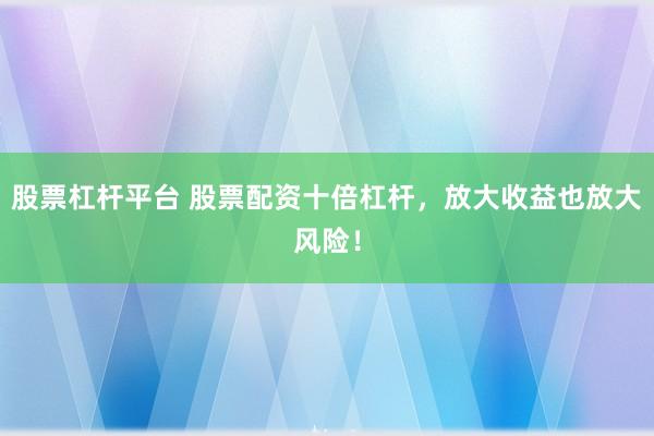 股票杠杆平台 股票配资十倍杠杆，放大收益也放大风险！
