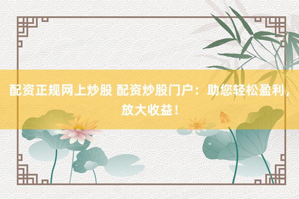配资正规网上炒股 配资炒股门户：助您轻松盈利，放大收益！