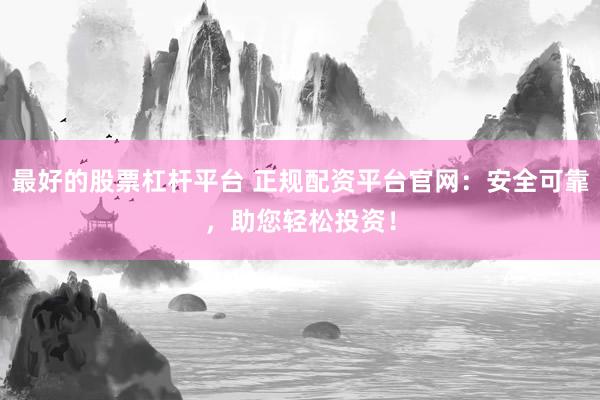 最好的股票杠杆平台 正规配资平台官网：安全可靠，助您轻松投资！