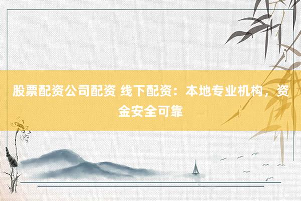 股票配资公司配资 线下配资：本地专业机构，资金安全可靠