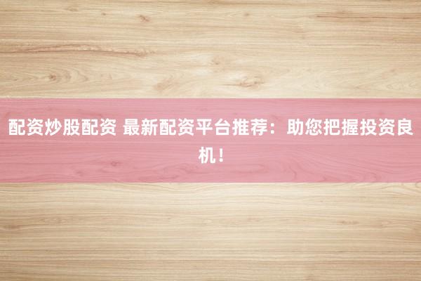 配资炒股配资 最新配资平台推荐：助您把握投资良机！