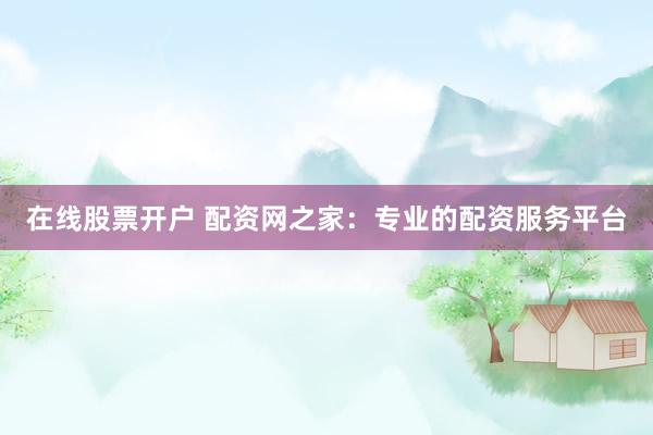 在线股票开户 配资网之家：专业的配资服务平台