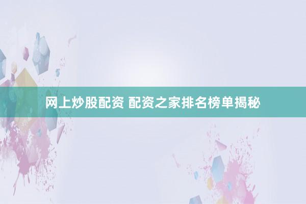 网上炒股配资 配资之家排名榜单揭秘