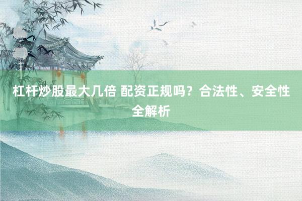 杠杆炒股最大几倍 配资正规吗？合法性、安全性全解析