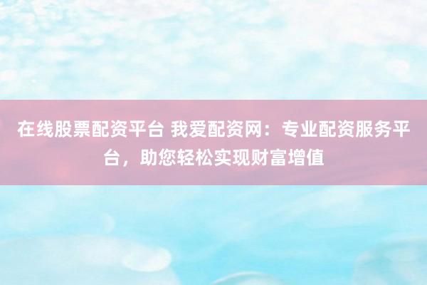 在线股票配资平台 我爱配资网：专业配资服务平台，助您轻松实现财富增值