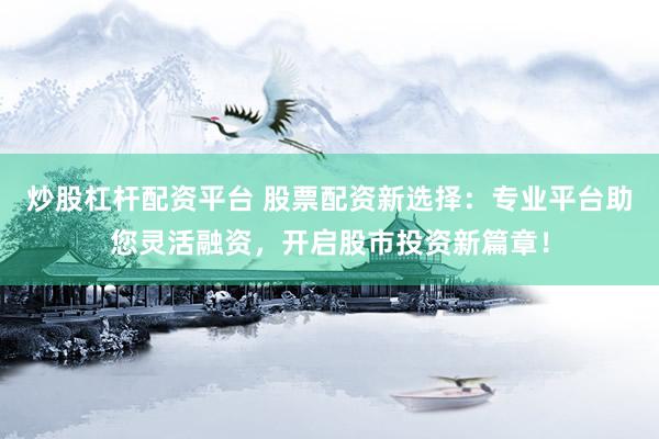炒股杠杆配资平台 股票配资新选择：专业平台助您灵活融资，开启股市投资新篇章！